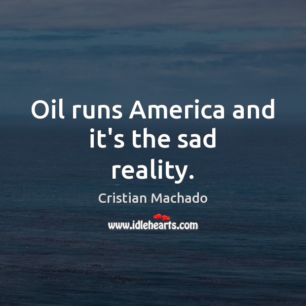 Oil runs America and it’s the sad reality. Cristian Machado Picture Quote