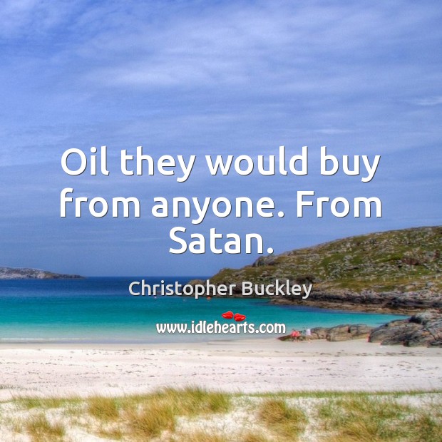 Oil they would buy from anyone. From Satan. Christopher Buckley Picture Quote