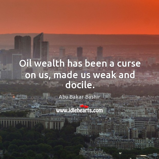 Oil wealth has been a curse on us, made us weak and docile. Abu Bakar Bashir Picture Quote