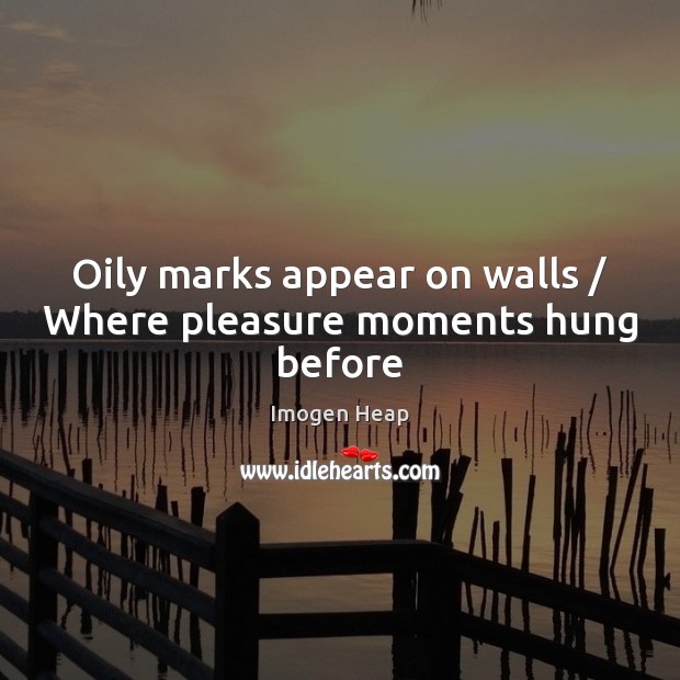 Oily marks appear on walls / Where pleasure moments hung before Imogen Heap Picture Quote