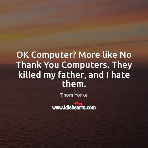 OK Computer? More like No Thank You Computers. They killed my father, and I hate them. Thom Yorke Picture Quote