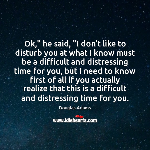 Ok,” he said, “I don’t like to disturb you at what I Douglas Adams Picture Quote