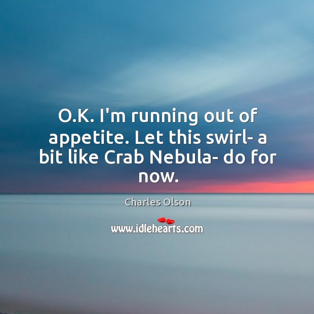 O.K. I’m running out of appetite. Let this swirl- a bit like Crab Nebula- do for now. Charles Olson Picture Quote