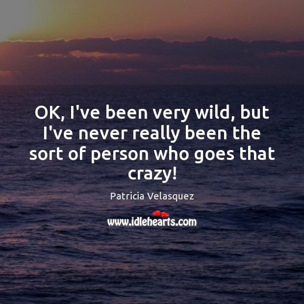 OK, I’ve been very wild, but I’ve never really been the sort Patricia Velasquez Picture Quote