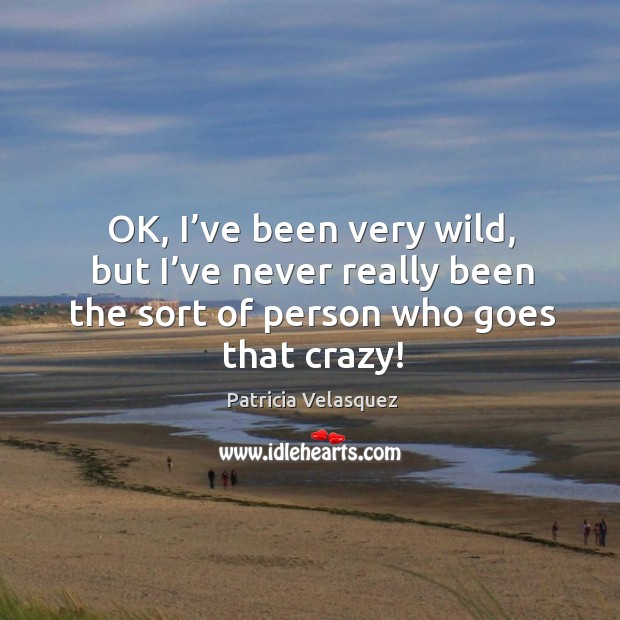 Ok, I’ve been very wild, but I’ve never really been the sort of person who goes that crazy! Patricia Velasquez Picture Quote