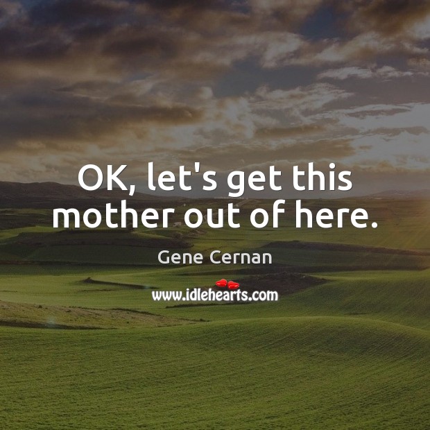 OK, let’s get this mother out of here. Gene Cernan Picture Quote