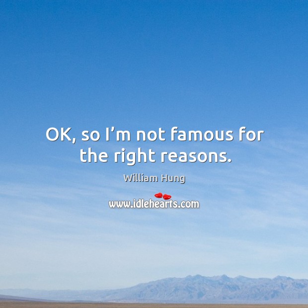 Ok, so I’m not famous for the right reasons. William Hung Picture Quote