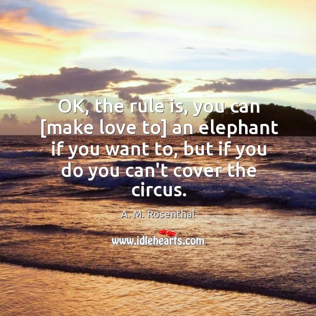 OK, the rule is, you can [make love to] an elephant if A. M. Rosenthal Picture Quote
