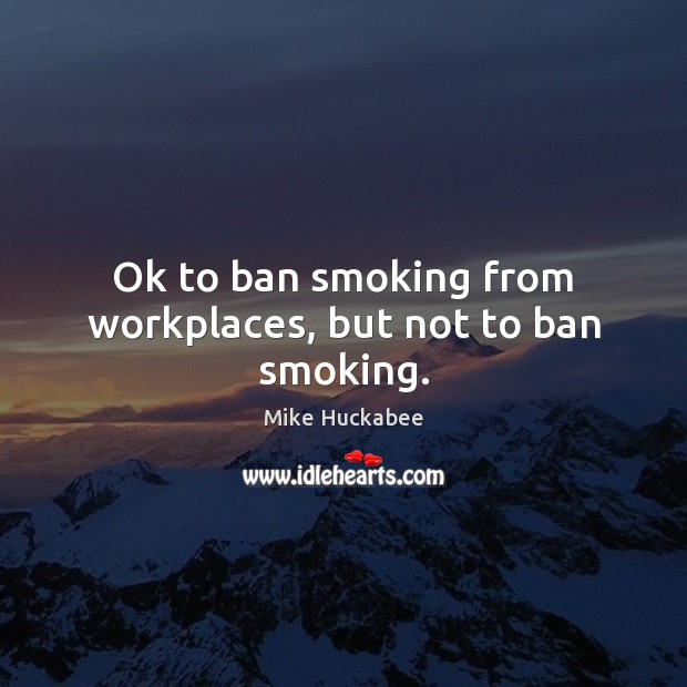 Ok to ban smoking from workplaces, but not to ban smoking. Mike Huckabee Picture Quote