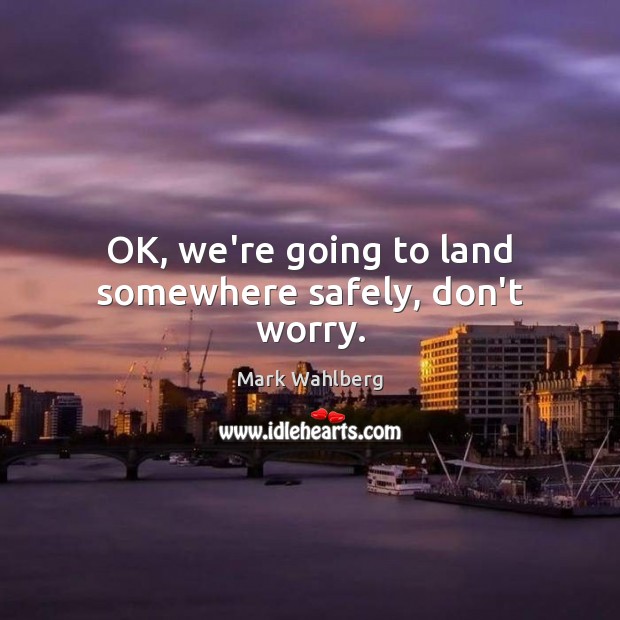 OK, we’re going to land somewhere safely, don’t worry. Mark Wahlberg Picture Quote