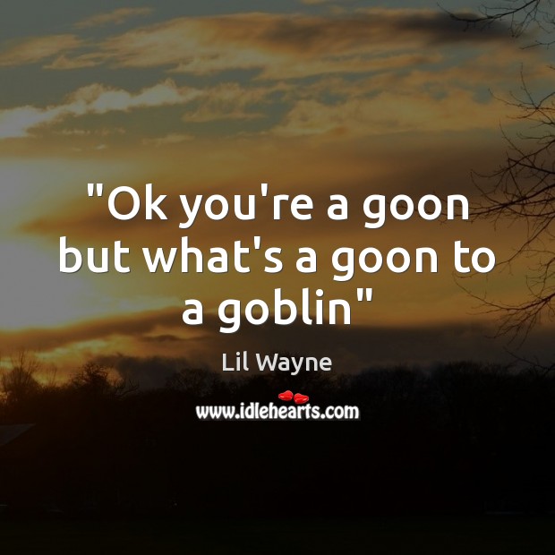 “Ok you’re a goon but what’s a goon to a goblin” Image