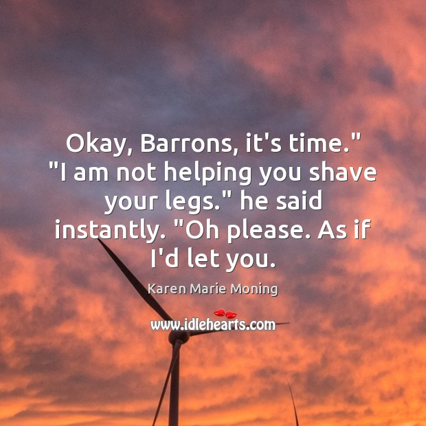 Okay, Barrons, it’s time.” “I am not helping you shave your legs.” Karen Marie Moning Picture Quote