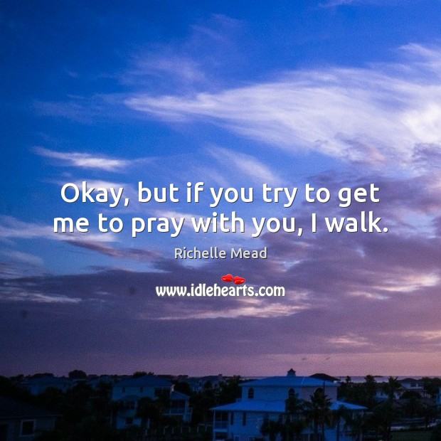 Okay, but if you try to get me to pray with you, I walk. Richelle Mead Picture Quote