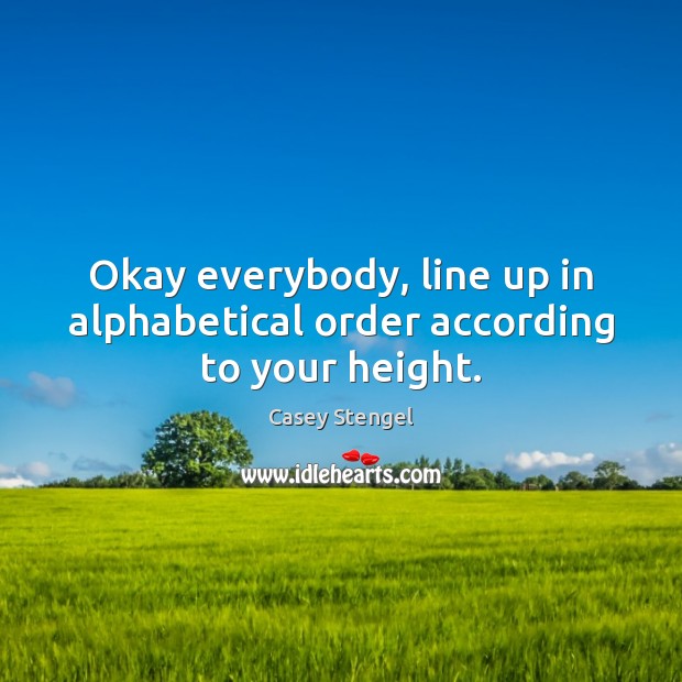 Okay everybody, line up in alphabetical order according to your height. Casey Stengel Picture Quote