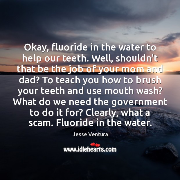 Okay, fluoride in the water to help our teeth. Well, shouldn’t that Jesse Ventura Picture Quote