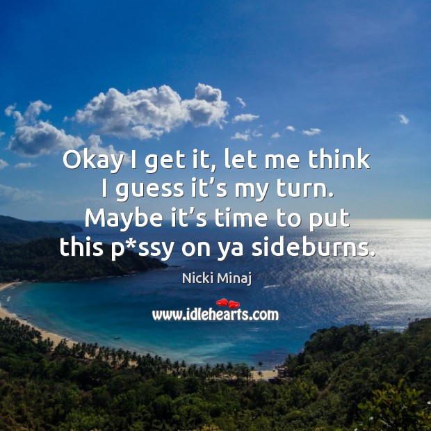 Okay I get it, let me think I guess it’s my turn. Maybe it’s time to put this p*ssy on ya sideburns. Nicki Minaj Picture Quote