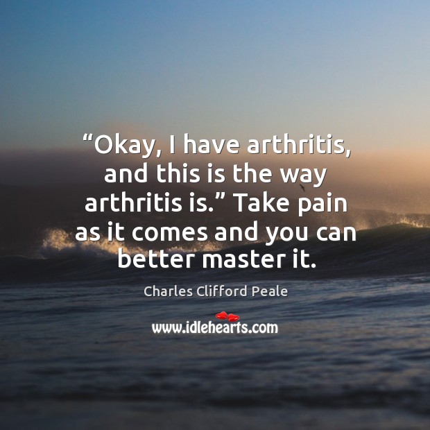 Okay, I have arthritis, and this is the way arthritis is. Take pain as it comes and you can better master it. Image