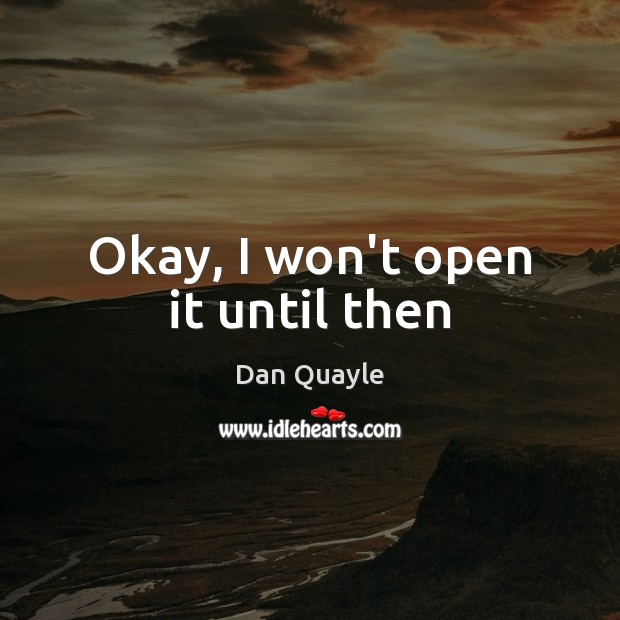 Okay, I won’t open it until then Dan Quayle Picture Quote