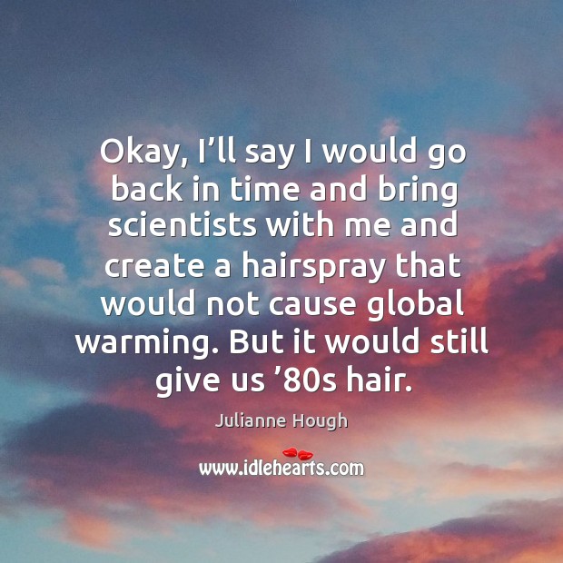 Okay, I’ll say I would go back in time and bring scientists with me and create a hairspray that would Julianne Hough Picture Quote