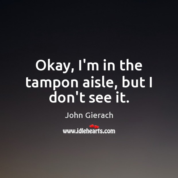 Okay, I’m in the tampon aisle, but I don’t see it. John Gierach Picture Quote