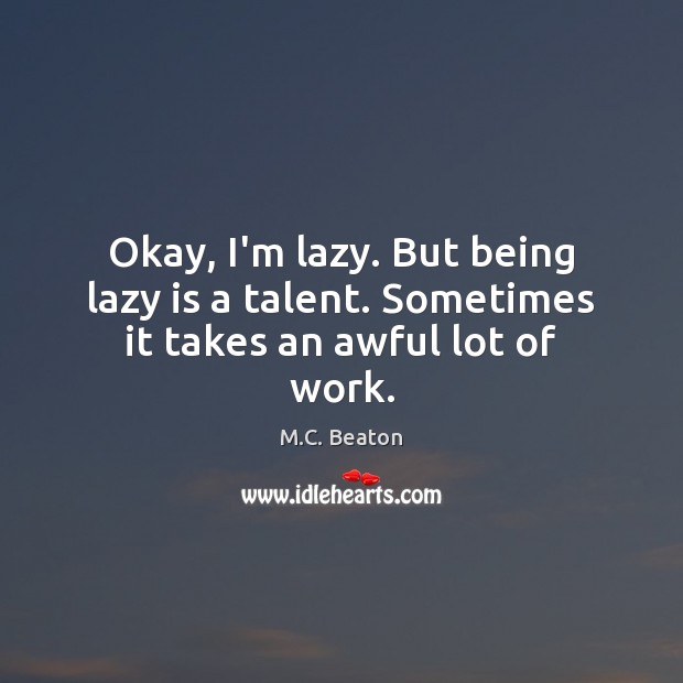 Okay, I’m lazy. But being lazy is a talent. Sometimes it takes an awful lot of work. M.C. Beaton Picture Quote