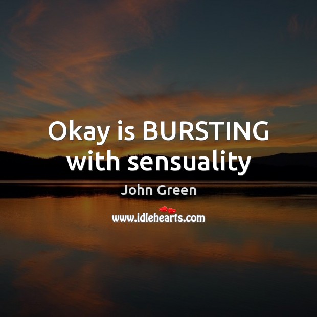 Okay is BURSTING with sensuality John Green Picture Quote