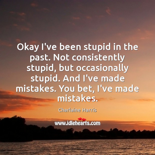Okay I’ve been stupid in the past. Not consistently stupid, but occasionally Charlaine Harris Picture Quote