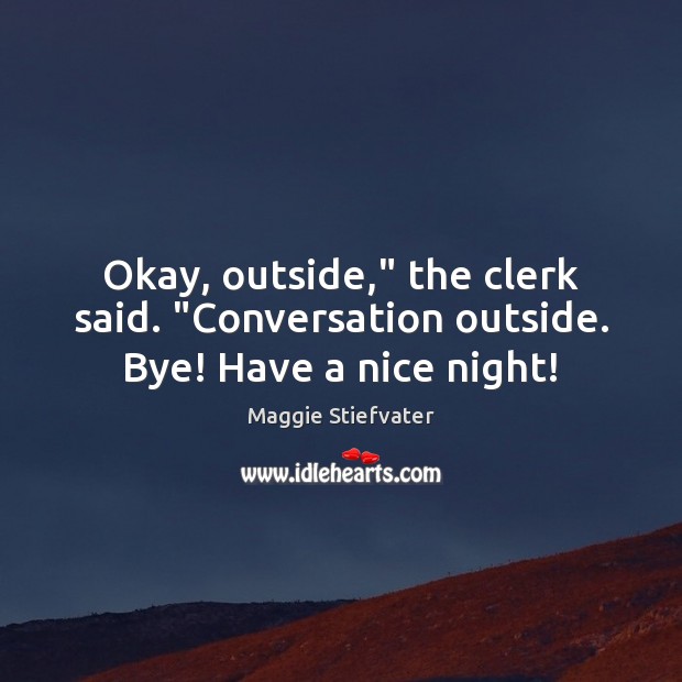 Okay, outside,” the clerk said. “Conversation outside. Bye! Have a nice night! Maggie Stiefvater Picture Quote