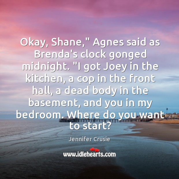 Okay, Shane,” Agnes said as Brenda’s clock gonged midnight. “I got Joey 