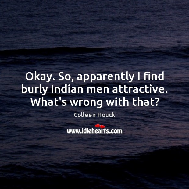 Okay. So, apparently I find burly Indian men attractive. What’s wrong with that? Colleen Houck Picture Quote