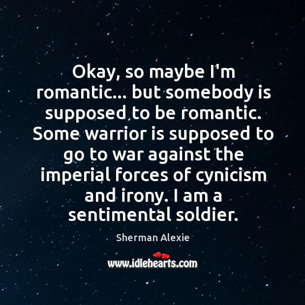 Okay, so maybe I’m romantic… but somebody is supposed to be romantic. Sherman Alexie Picture Quote