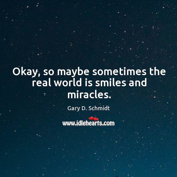 Okay, so maybe sometimes the real world is smiles and miracles. Gary D. Schmidt Picture Quote