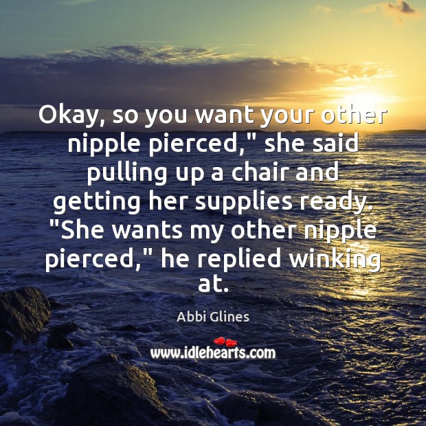 Okay, so you want your other nipple pierced,” she said pulling up Abbi Glines Picture Quote
