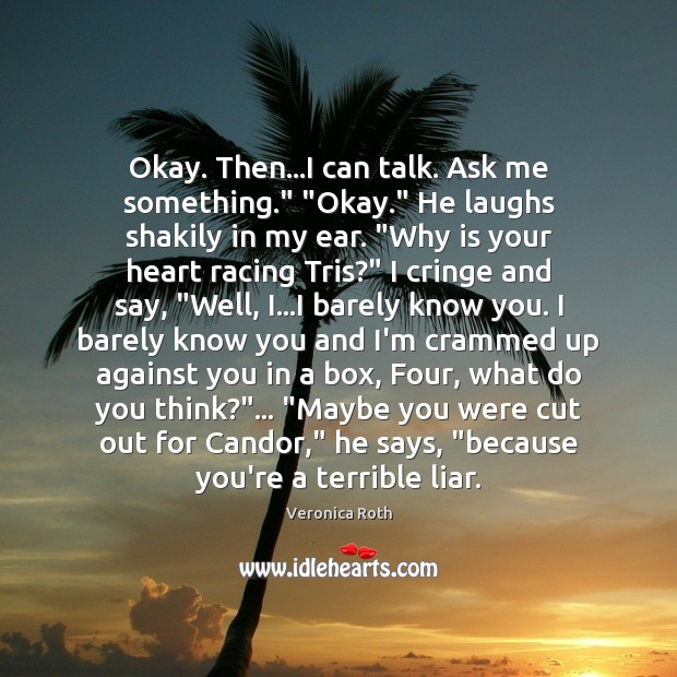 Okay. Then…I can talk. Ask me something.” “Okay.” He laughs shakily Veronica Roth Picture Quote