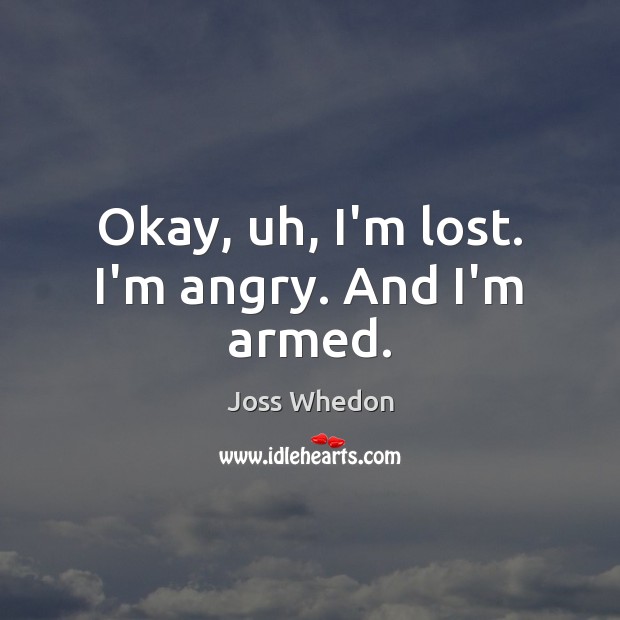 Okay, uh, I’m lost. I’m angry. And I’m armed. Joss Whedon Picture Quote