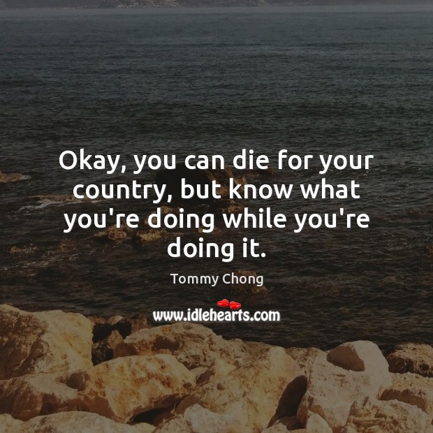 Okay, you can die for your country, but know what you’re doing while you’re doing it. Tommy Chong Picture Quote