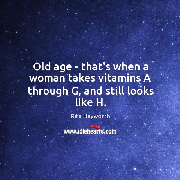 Old age – that’s when a woman takes vitamins A through G, and still looks like H. Rita Hayworth Picture Quote