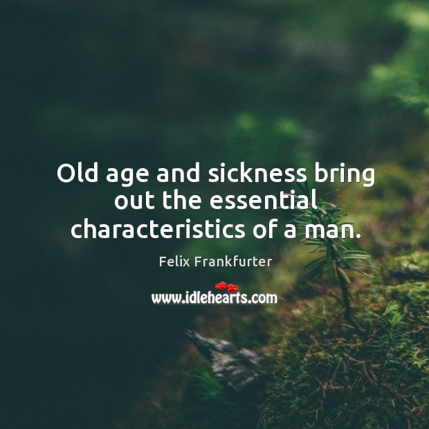 Old age and sickness bring out the essential characteristics of a man. Image