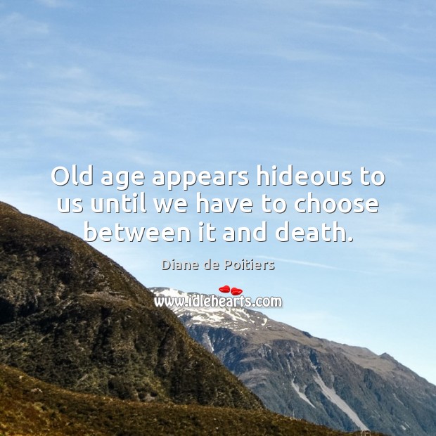 Old age appears hideous to us until we have to choose between it and death. Diane de Poitiers Picture Quote