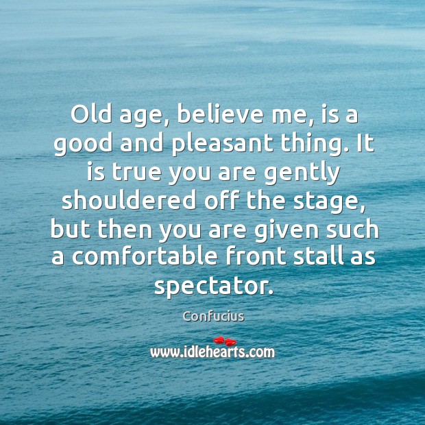 Old age, believe me, is a good and pleasant thing. It is true you are gently shouldered off the stage.. Image
