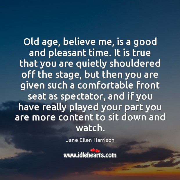 Old age, believe me, is a good and pleasant time. It is Image