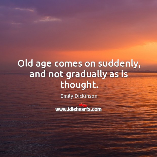 Old age comes on suddenly, and not gradually as is thought. Emily Dickinson Picture Quote