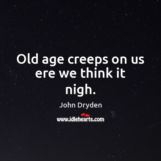 Old age creeps on us ere we think it nigh. John Dryden Picture Quote