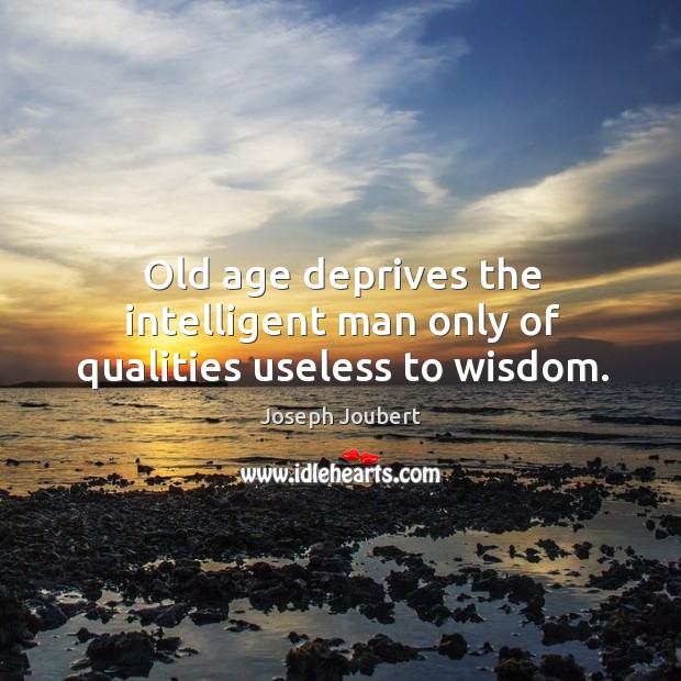 Old age deprives the intelligent man only of qualities useless to wisdom. Joseph Joubert Picture Quote