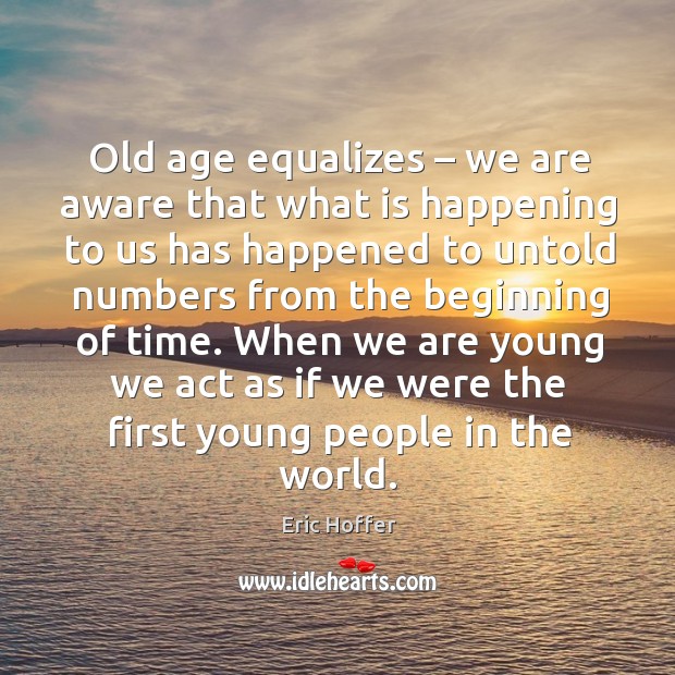 Old age equalizes – we are aware that what is happening to us has happened Eric Hoffer Picture Quote