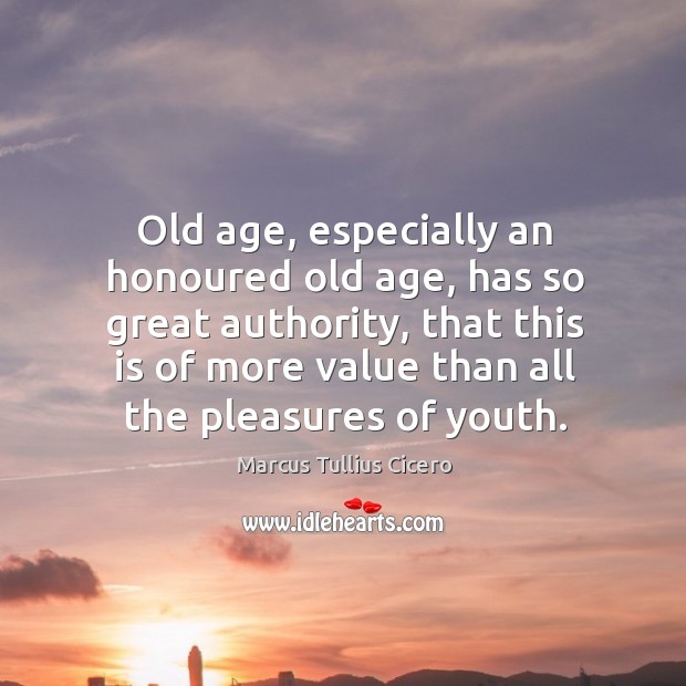 Old age, especially an honoured old age, has so great authority, that this is of more value than all the pleasures of youth. Marcus Tullius Cicero Picture Quote