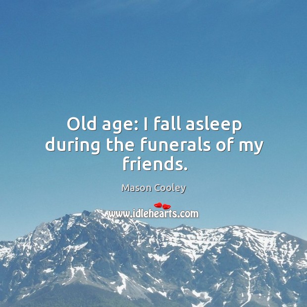 Old age: I fall asleep during the funerals of my friends. Mason Cooley Picture Quote