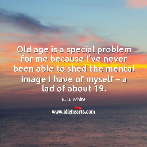 Old age is a special problem for me because I’ve never been E. B. White Picture Quote