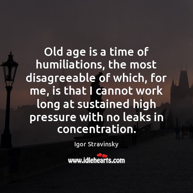 Old age is a time of humiliations, the most disagreeable of which, Igor Stravinsky Picture Quote