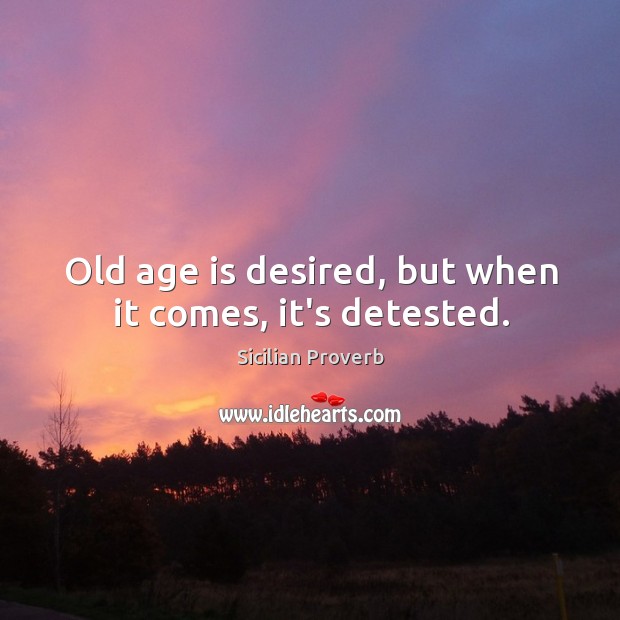 Old age is desired, but when it comes, it’s detested. Image